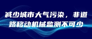 減少城市大氣污染，非道路移動(dòng)機(jī)械監(jiān)測(cè)不可少