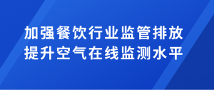 加強(qiáng)餐飲行業(yè)監(jiān)管排放，提升空氣在線監(jiān)測(cè)水平