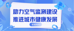 助力空氣監(jiān)測建設(shè)，推進(jìn)城市健康發(fā)展