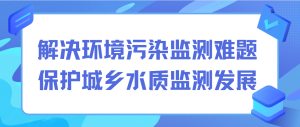 解決環(huán)境污染監(jiān)測(cè)難題，保護(hù)城鄉(xiāng)水質(zhì)監(jiān)測(cè)發(fā)展