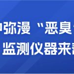 空氣中彌漫“惡臭”？別慌，監(jiān)測(cè)儀器來幫你