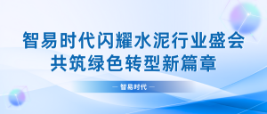 智易時(shí)代閃耀水泥行業(yè)盛會(huì)，共筑綠色轉(zhuǎn)型新篇章